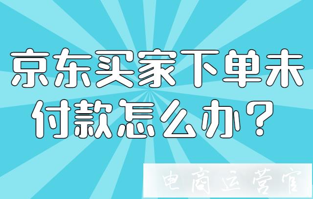 京東買家下單未付款怎么辦?如何用京東客服魔方催付?